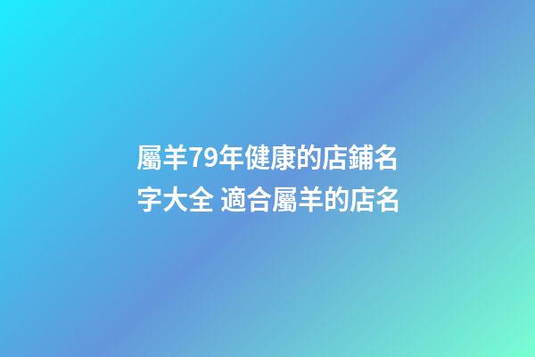 屬羊79年健康的店鋪名字大全 適合屬羊的店名-第1張-店鋪起名-玄機派